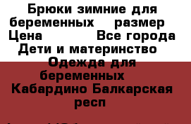 Брюки зимние для беременных 46 размер › Цена ­ 1 500 - Все города Дети и материнство » Одежда для беременных   . Кабардино-Балкарская респ.